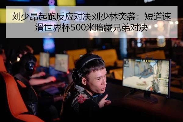 刘少昂起跑反应对决刘少林突袭：短道速滑世界杯500米暗藏兄弟对决